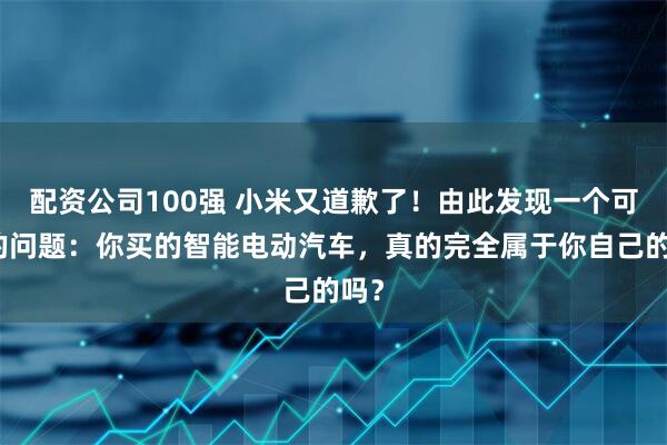配资公司100强 小米又道歉了！由此发现一个可怕的问题：你买的智能电动汽车，真的完全属于你自己的吗？