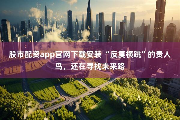 股市配资app官网下载安装 “反复横跳”的贵人鸟，还在寻找未来路