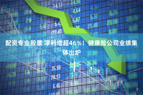 配资专业股票 净利增超46%！健康险公司业绩集体出炉