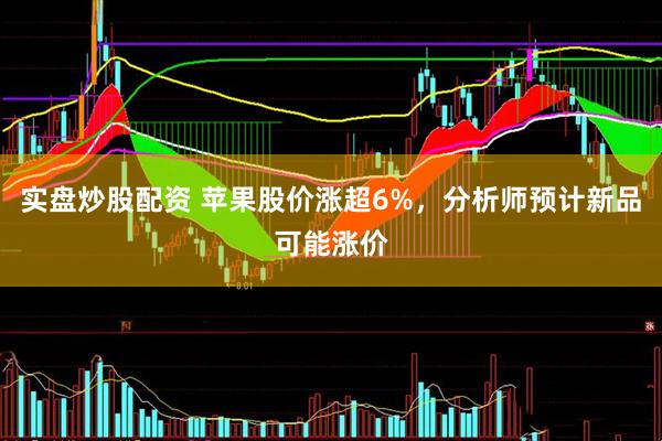 实盘炒股配资 苹果股价涨超6%，分析师预计新品可能涨价