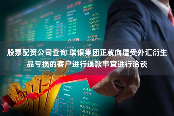 股票配资公司查询 瑞银集团正就向遭受外汇衍生品亏损的客户进行退款事宜进行洽谈