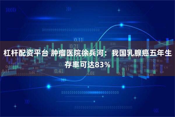 杠杆配资平台 肿瘤医院徐兵河：我国乳腺癌五年生存率可达83%