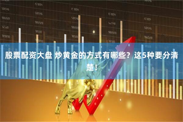 股票配资大盘 炒黄金的方式有哪些？这5种要分清楚！