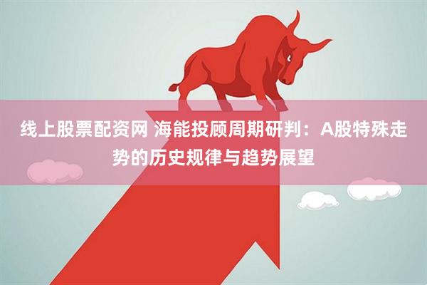 线上股票配资网 海能投顾周期研判：A股特殊走势的历史规律与趋势展望