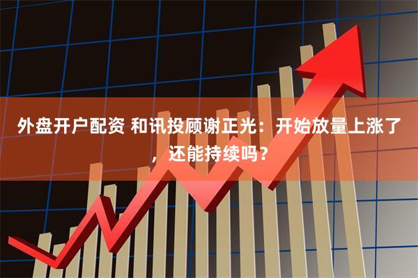 外盘开户配资 和讯投顾谢正光：开始放量上涨了，还能持续吗？