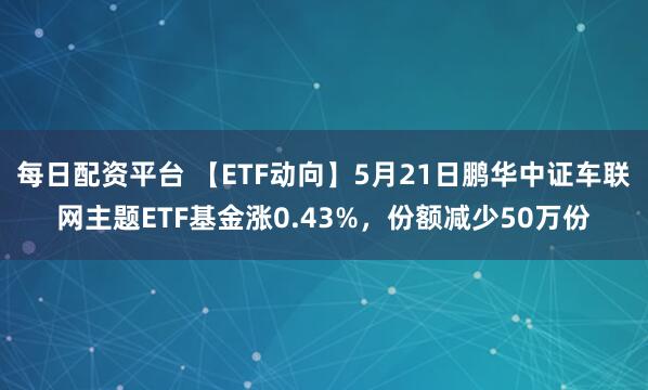 每日配资平台 【ETF动向】5月21日鹏华中证车联网主题ETF基金涨0.43%，份额减少50万份