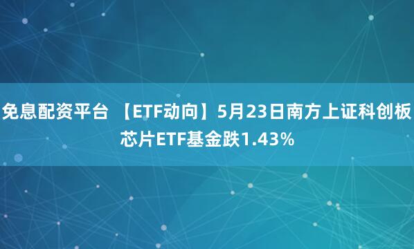 免息配资平台 【ETF动向】5月23日南方上证科创板芯片ETF基金跌1.43%