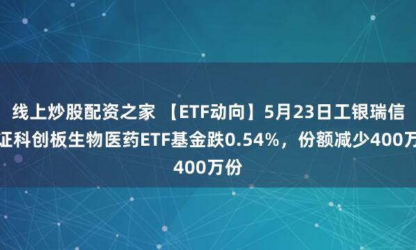 线上炒股配资之家 【ETF动向】5月23日工银瑞信上证科创板生物医药ETF基金跌0.54%，份额减少400万份