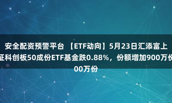 安全配资预警平台 【ETF动向】5月23日汇添富上证科创板50成份ETF基金跌0.88%，份额增加900万份