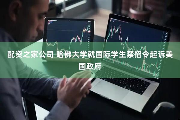 配资之家公司 哈佛大学就国际学生禁招令起诉美国政府