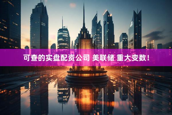 可查的实盘配资公司 美联储 重大变数！