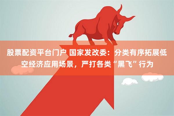 股票配资平台门户 国家发改委：分类有序拓展低空经济应用场景，严打各类“黑飞”行为