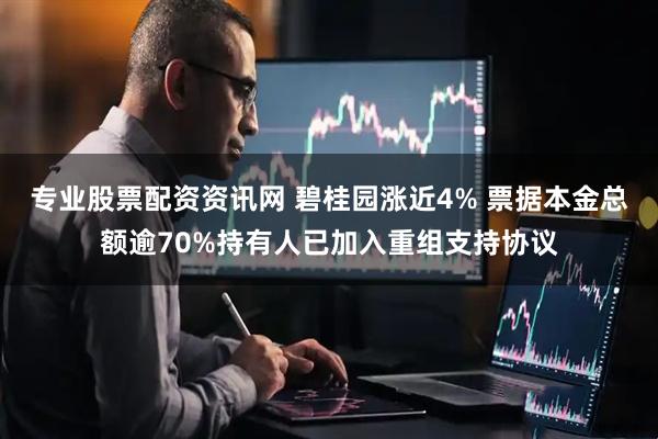 专业股票配资资讯网 碧桂园涨近4% 票据本金总额逾70%持有人已加入重组支持协议
