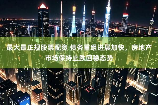 最大最正规股票配资 债务重组进展加快，房地产市场保持止跌回稳态势