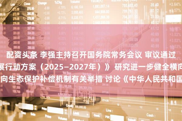 配资头条 李强主持召开国务院常务会议 审议通过《制造业绿色低碳发展行动方案（2025—2027年）》 研究进一步健全横向生态保护补偿机制有关举措 讨论《中华人民共和国食品安全法（修正草案）》