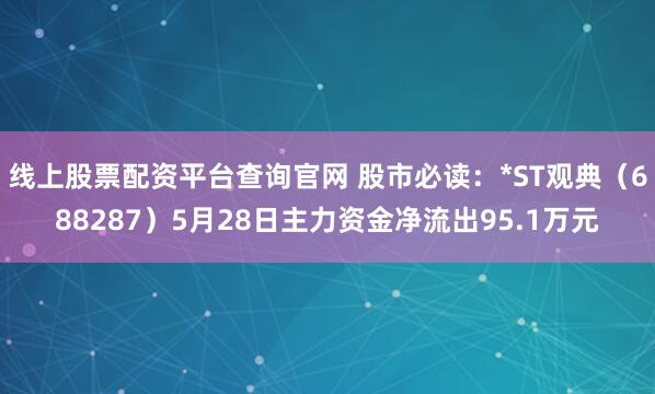 线上股票配资平台查询官网 股市必读：*ST观典（688287）5月28日主力资金净流出95.1万元
