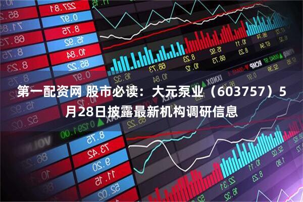 第一配资网 股市必读：大元泵业（603757）5月28日披露最新机构调研信息