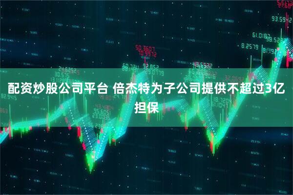 配资炒股公司平台 倍杰特为子公司提供不超过3亿担保