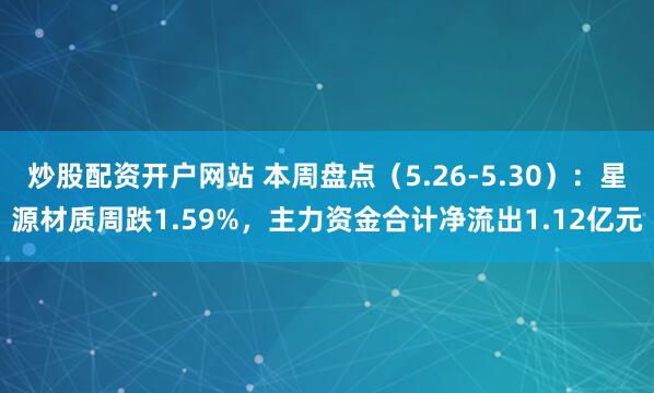 炒股配资开户网站 本周盘点（5.26-5.30）：星源材质周跌1.59%，主力资金合计净流出1.12亿元
