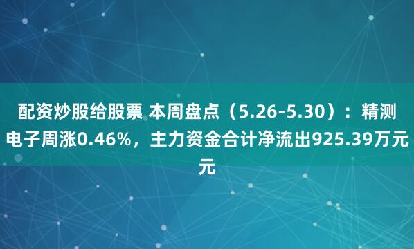 配资炒股给股票 本周盘点（5.26-5.30）：精测电子周涨0.46%，主力资金合计净流出925.39万元