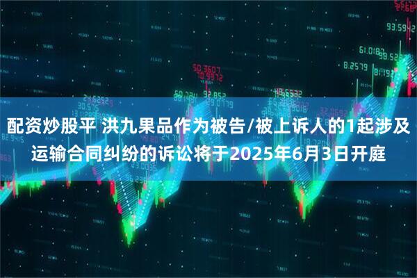 配资炒股平 洪九果品作为被告/被上诉人的1起涉及运输合同纠纷的诉讼将于2025年6月3日开庭