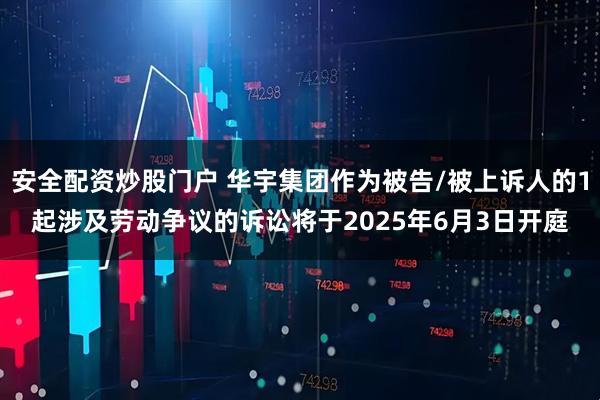 安全配资炒股门户 华宇集团作为被告/被上诉人的1起涉及劳动争议的诉讼将于2025年6月3日开庭