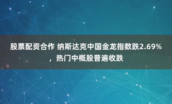 股票配资合作 纳斯达克中国金龙指数跌2.69%，热门中概股普遍收跌