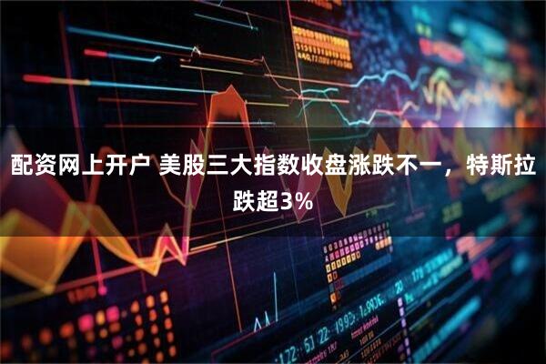 配资网上开户 美股三大指数收盘涨跌不一，特斯拉跌超3%