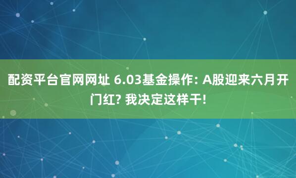 配资平台官网网址 6.03基金操作: A股迎来六月开门红? 我决定这样干!