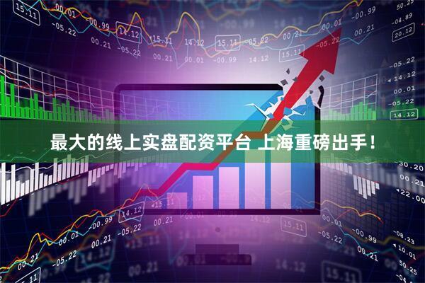 最大的线上实盘配资平台 上海重磅出手！