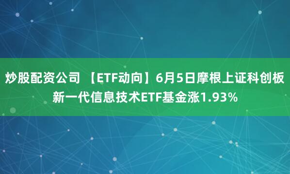 炒股配资公司 【ETF动向】6月5日摩根上证科创板新一代信息技术ETF基金涨1.93%