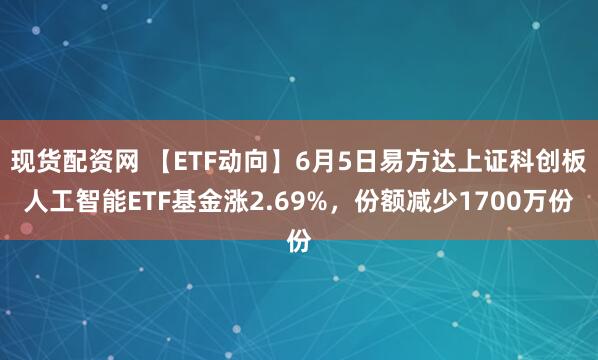 现货配资网 【ETF动向】6月5日易方达上证科创板人工智能ETF基金涨2.69%，份额减少1700万份