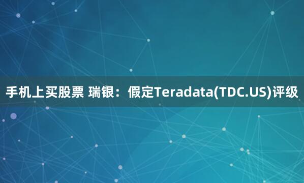 手机上买股票 瑞银：假定Teradata(TDC.US)评级