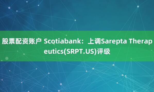 股票配资账户 Scotiabank：上调Sarepta Therapeutics(SRPT.US)评级