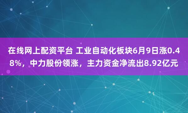 在线网上配资平台 工业自动化板块6月9日涨0.48%，中力股份领涨，主力资金净流出8.92亿元