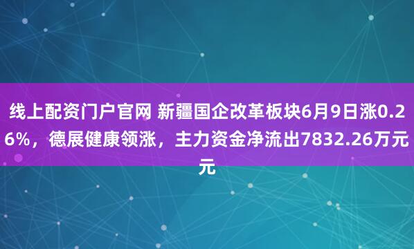 线上配资门户官网 新疆国企改革板块6月9日涨0.26%，德展健康领涨，主力资金净流出7832.26万元