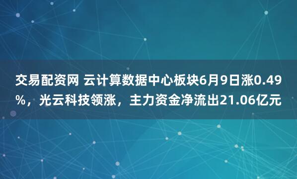 交易配资网 云计算数据中心板块6月9日涨0.49%，光云科技领涨，主力资金净流出21.06亿元