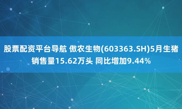 股票配资平台导航 傲农生物(603363.SH)5月生猪销售量15.62万头 同比增加9.44%