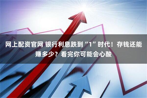 网上配资官网 银行利息跌到“1”时代！存钱还能赚多少？看完你可能会心酸