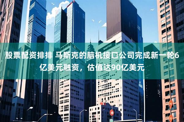 股票配资排排 马斯克的脑机接口公司完成新一轮6亿美元融资，估值达90亿美元