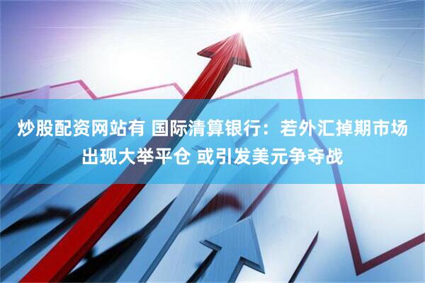 炒股配资网站有 国际清算银行：若外汇掉期市场出现大举平仓 或引发美元争夺战