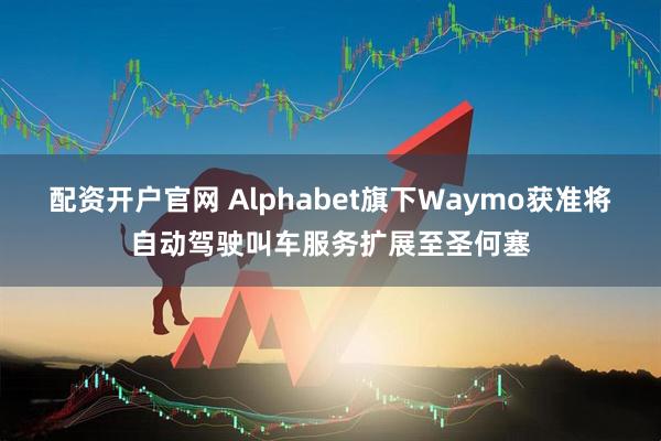 配资开户官网 Alphabet旗下Waymo获准将自动驾驶叫车服务扩展至圣何塞
