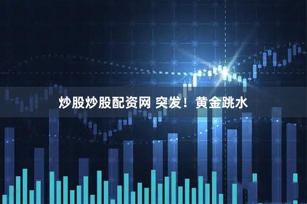 炒股炒股配资网 突发！黄金跳水