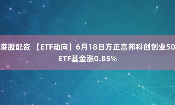 港股配资 【ETF动向】6月18日方正富邦科创创业50ETF基金涨0.85%