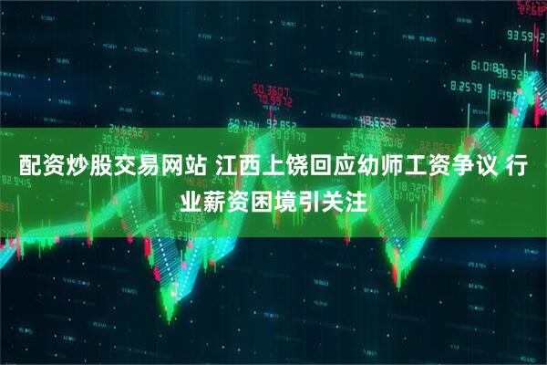 配资炒股交易网站 江西上饶回应幼师工资争议 行业薪资困境引关注