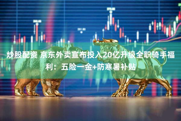炒股配资 京东外卖宣布投入20亿升级全职骑手福利：五险一金+防寒暑补贴