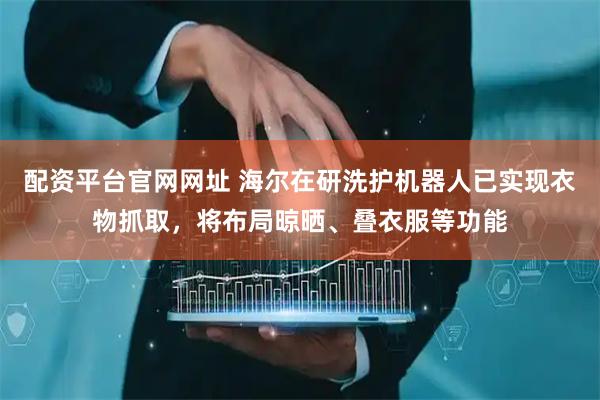 配资平台官网网址 海尔在研洗护机器人已实现衣物抓取，将布局晾晒、叠衣服等功能