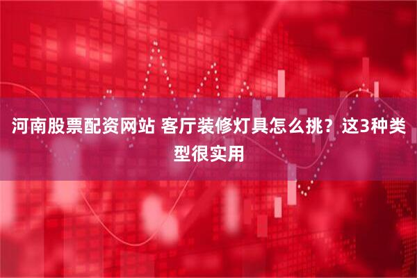 河南股票配资网站 客厅装修灯具怎么挑？这3种类型很实用