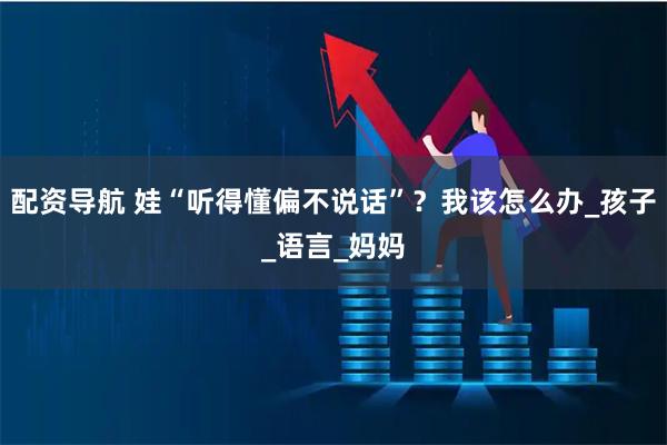 配资导航 娃“听得懂偏不说话”？我该怎么办_孩子_语言_妈妈