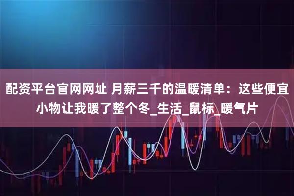 配资平台官网网址 月薪三千的温暖清单：这些便宜小物让我暖了整个冬_生活_鼠标_暖气片